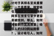 SEO(搜索引擎优化)网站的图片质量和设计对于其排名至关重要。一个高质量、视觉吸引力强且加载速度快的网页在搜索引擎中更容易被找到。那么,如何才能制作出高质量、吸引人的SEO网站图呢?,设计吸引人,如何制作出高质量SEO网站图片? SEO(搜索引擎优化)网站的图片质量和设计对于其排名至关重要。一个高质量、视觉吸引力强且加载速度快的网页在搜索引擎中更容易被找到。那么,如何才能制作出高质量、吸引人的SEO网站图呢?,设计吸引人,如何制作出高质量SEO网站图片?