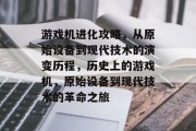 游戏机进化攻略,从原始设备到现代技术的演变历程,历史上的游戏机,原始设备到现代技术的革命之旅 游戏机进化攻略,从原始设备到现代技术的演变历程,历史上的游戏机,原始设备到现代技术的革命之旅