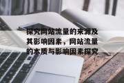 探究网站流量的来源及其影响因素,网站流量的本质与影响因素探究 探究网站流量的来源及其影响因素,网站流量的本质与影响因素探究