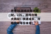 世界OL游戏攻略大揭秘,LOL,游戏攻略大揭秘!快速成长、攻略秘籍等你来拿! 世界OL游戏攻略大揭秘,LOL,游戏攻略大揭秘!快速成长、攻略秘籍等你来拿!