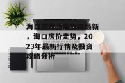 海口游戏酒店攻略最新,海口房价走势,2023年最新行情及投资攻略分析 海口游戏酒店攻略最新,海口房价走势,2023年最新行情及投资攻略分析