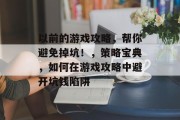 以前的游戏攻略，帮你避免掉坑！，策略宝典，如何在游戏攻略中避开坑钱陷阱