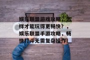 娱乐联盟游戏攻略,怎样才能玩得更畅快?,娱乐联盟手游攻略,畅快打斗无需复杂操作! 娱乐联盟游戏攻略,怎样才能玩得更畅快?,娱乐联盟手游攻略,畅快打斗无需复杂操作!