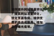 如何提升网站流量转化?提高网站流量转化,优化页面布局、提供优质的商品或服务、增加品牌曝光度等。 如何提升网站流量转化?提高网站流量转化,优化页面布局、提供优质的商品或服务、增加品牌曝光度等。