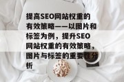 提高SEO网站权重的有效策略——以图片和标签为例,提升SEO网站权重的有效策略,图片与标签的重要性分析 提高SEO网站权重的有效策略——以图片和标签为例,提升SEO网站权重的有效策略,图片与标签的重要性分析