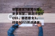 邪恶修女3通关攻略,步步为营,挑战终极BOSS,邪恶修女3,终极BOSS挑战通关攻略 邪恶修女3通关攻略,步步为营,挑战终极BOSS,邪恶修女3,终极BOSS挑战通关攻略