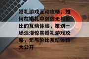 婚礼游戏互动攻略，如何在婚礼中创造无与伦比的互动体验，策划一场浪漫惊喜婚礼游戏攻略，无与伦比互动体验大公开