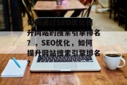 如何通过SEO优化提升网站的搜索引擎排名？，SEO优化，如何提升网站搜索引擎排名？