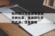 如何通过流量策略来提升转化率,提高转化率的方法,流量策略 如何通过流量策略来提升转化率,提高转化率的方法,流量策略