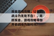 反击游戏攻略,让你的战斗力无处不在!,无敌反击,游戏攻略带你开启战斗力新时代! 反击游戏攻略,让你的战斗力无处不在!,无敌反击,游戏攻略带你开启战斗力新时代!