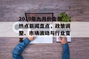 2019年九月份金融热点新闻盘点,政策调整、市场波动与行业变革 2019年九月份金融热点新闻盘点,政策调整、市场波动与行业变革