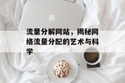 流量分解网站,揭秘网络流量分配的艺术与科学 流量分解网站,揭秘网络流量分配的艺术与科学