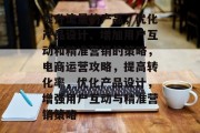 提升流量的产品,优化产品设计、增加用户互动和精准营销的策略,电商运营攻略,提高转化率,优化产品设计,增强用户互动与精准营销策略