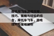 摩托车飞车游戏攻略,技巧、策略与经验的结合,摩托车飞车,游戏技巧与策略解析 摩托车飞车游戏攻略,技巧、策略与经验的结合,摩托车飞车,游戏技巧与策略解析