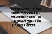 坑爹游戏攻略,不要成为游戏世界中的坑爹,教你如何玩死游戏,避开坑爹游戏攻略,打造个人游戏王者之路! 坑爹游戏攻略,不要成为游戏世界中的坑爹,教你如何玩死游戏,避开坑爹游戏攻略,打造个人游戏王者之路!