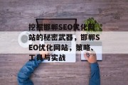 挖掘邯郸SEO优化网站的秘密武器,邯郸SEO优化网站,策略、工具与实战 挖掘邯郸SEO优化网站的秘密武器,邯郸SEO优化网站,策略、工具与实战