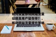 如何设置移动网站流量以提高用户留存率?,移动网站流量提升策略 如何设置移动网站流量以提高用户留存率?,移动网站流量提升策略