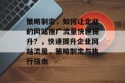 策略制定,如何让企业的网站推广流量快速提升?,快速提升企业网站流量,策略制定与执行指南 策略制定,如何让企业的网站推广流量快速提升?,快速提升企业网站流量,策略制定与执行指南