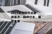 2022寒假政热点新闻盘点,回顾过去,展望未来 2022寒假政热点新闻盘点,回顾过去,展望未来