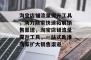 淘宝店铺流量提升工具,助力商家快速拓展销售渠道,淘宝店铺流量提升工具,一站式助推商家扩大销售渠道 淘宝店铺流量提升工具,助力商家快速拓展销售渠道,淘宝店铺流量提升工具,一站式助推商家扩大销售渠道