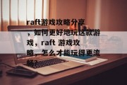 raft游戏攻略分享，如何更好地玩这款游戏，raft 游戏攻略，怎么才能玩得更流畅？
