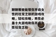 聊聊那些能帮你开启女性的社交之旅的游戏攻略,轻松攻略,男性必备十大游戏助你开启女性社交之旅 聊聊那些能帮你开启女性的社交之旅的游戏攻略,轻松攻略,男性必备十大游戏助你开启女性社交之旅