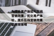 为提升用户体验与在线营销效果,优化用户体验,提升在线营销效果的关键策略 为提升用户体验与在线营销效果,优化用户体验,提升在线营销效果的关键策略