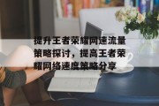 提升王者荣耀网速流量策略探讨,提高王者荣耀网络速度策略分享 提升王者荣耀网速流量策略探讨,提高王者荣耀网络速度策略分享