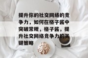 提升你的社交网络的竞争力，如何在格子酱中突破常规，格子酱，提升社交网络竞争力的关键策略