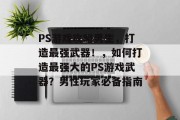 PS游戏攻略男生,打造最强武器!,如何打造最强大的PS游戏武器?男性玩家必备指南 PS游戏攻略男生,打造最强武器!,如何打造最强大的PS游戏武器?男性玩家必备指南