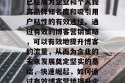 在当今这个快速发展的互联网时代,博客营销已经成为企业和个人提高品牌知名度和吸引用户粘性的有效途径。通过有效的博客营销策略,可以有效地提升博客的流量,从而为企业的未来发展奠定坚实的基础,快速崛起,如何通过有效博客营销提升企业品牌知名度与用户粘性