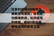 坑爹的游戏9攻略带你破解游戏谜团,轻松应对困难挑战,玩到游戏的精髓,揭秘9款攻略策略游戏的解密之路 坑爹的游戏9攻略带你破解游戏谜团,轻松应对困难挑战,玩到游戏的精髓,揭秘9款攻略策略游戏的解密之路