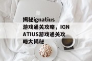 揭秘ignatius游戏通关攻略，IGNATIUS游戏通关攻略大揭秘