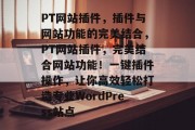 PT网站插件,插件与网站功能的完美结合,PT网站插件,完美结合网站功能!一键插件操作,让你高效轻松打造专业WordPress站点 PT网站插件,插件与网站功能的完美结合,PT网站插件,完美结合网站功能!一键插件操作,让你高效轻松打造专业WordPress站点