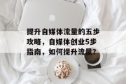提升自媒体流量的五步攻略，自媒体创业5步指南，如何提升流量？