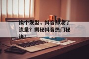 换个发型,抖音却没了流量?揭秘抖音热门秘诀! 换个发型,抖音却没了流量?揭秘抖音热门秘诀!