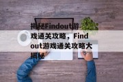 揭秘Findout游戏通关攻略,Findout游戏通关攻略大揭秘 揭秘Findout游戏通关攻略,Findout游戏通关攻略大揭秘