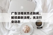 广告法相关热点新闻,解读最新法规,关注行业动态 广告法相关热点新闻,解读最新法规,关注行业动态