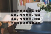 模拟密室逃脱通关视频攻略,步步为营,智破迷局,步步为营,模拟密室逃脱通关视频攻略 模拟密室逃脱通关视频攻略,步步为营,智破迷局,步步为营,模拟密室逃脱通关视频攻略