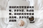 滚动的天空密室通关攻略,步步为营,挑战极限,滚动的天空密室通关攻略,步步为营,挑战极限 滚动的天空密室通关攻略,步步为营,挑战极限,滚动的天空密室通关攻略,步步为营,挑战极限