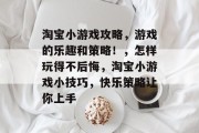 淘宝小游戏攻略,游戏的乐趣和策略!,怎样玩得不后悔,淘宝小游戏小技巧,快乐策略让你上手 淘宝小游戏攻略,游戏的乐趣和策略!,怎样玩得不后悔,淘宝小游戏小技巧,快乐策略让你上手