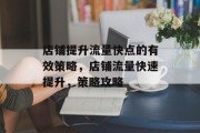店铺提升流量快点的有效策略,店铺流量快速提升,策略攻略 店铺提升流量快点的有效策略,店铺流量快速提升,策略攻略