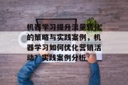 机器学习提升流量转化的策略与实践案例,机器学习如何优化营销活动?实践案例分析 机器学习提升流量转化的策略与实践案例,机器学习如何优化营销活动?实践案例分析