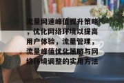 流量网速峰值提升策略,优化网络环境以提高用户体验,流量管理,流量峰值优化策略与网络环境调整的实用方法 流量网速峰值提升策略,优化网络环境以提高用户体验,流量管理,流量峰值优化策略与网络环境调整的实用方法