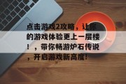 点击游戏2攻略,让你的游戏体验更上一层楼!,带你畅游炉石传说,开启游戏新高度! 点击游戏2攻略,让你的游戏体验更上一层楼!,带你畅游炉石传说,开启游戏新高度!