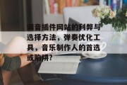 调音插件网站的利弊与选择方法,弹奏优化工具,音乐制作人的首选或陷阱? 调音插件网站的利弊与选择方法,弹奏优化工具,音乐制作人的首选或陷阱?