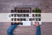 提升流量层级,实现数字营销的策略,实现数字营销策略,提升流量层级策略