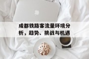 成都铁路客流量环境分析,趋势、挑战与机遇 成都铁路客流量环境分析,趋势、挑战与机遇
