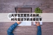 大学生恋爱热点新闻,时代变迁下的青春故事 大学生恋爱热点新闻,时代变迁下的青春故事
