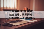 云服务器ECS搭建网站全攻略,从零开始,轻松掌握云上建站技巧 云服务器ECS搭建网站全攻略,从零开始,轻松掌握云上建站技巧